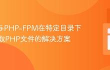 Nginx与PHP-FPM在特定目录下无法读取PHP文件的解决方案