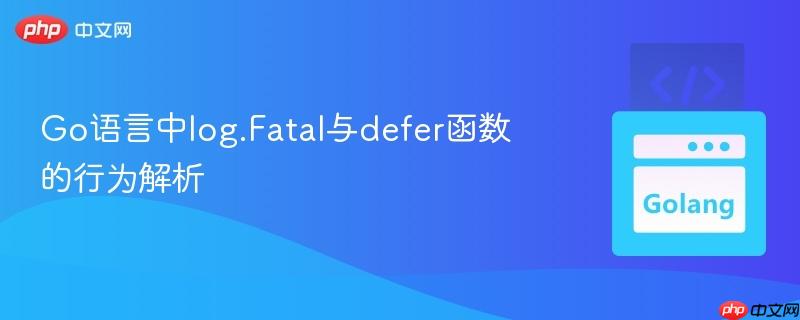 Go语言中log.Fatal与defer函数的行为解析