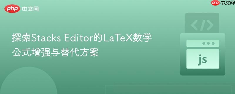 探索Stacks Editor的LaTeX数学公式增强与替代方案