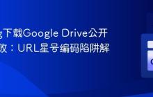 Golang下载Google Drive公开文件失败：URL星号编码陷阱解析