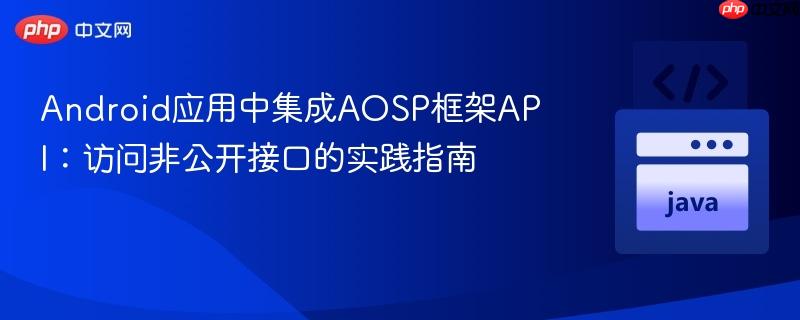 Android应用中集成AOSP框架API：访问非公开接口的实践指南