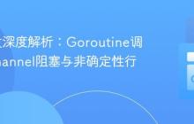 Go并发深度解析:Goroutine调度、Channel阻塞与非确定性行为