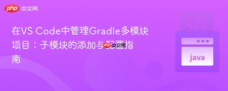 在VS Code中管理Gradle多模块项目：子模块的添加与配置指南