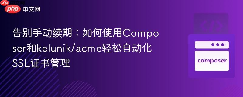 告别手动续期：如何使用Composer和kelunik/acme轻松自动化SSL证书管理