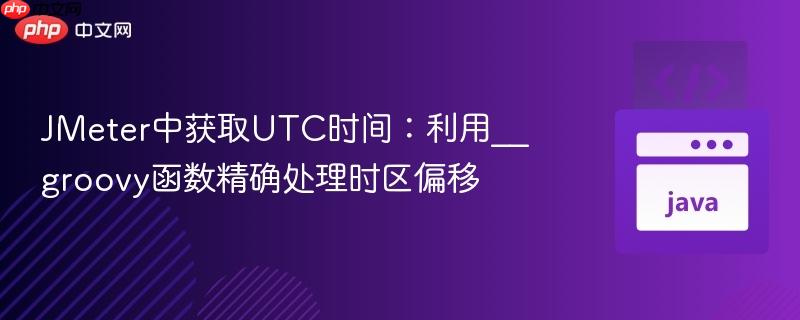 jmeter中获取utc时间:利用__groovy函数精确处理时区偏移