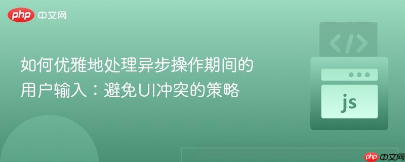 如何优雅地处理异步操作期间的用户输入：避免UI冲突的策略