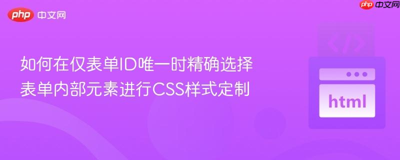 如何在仅表单ID唯一时精确选择表单内部元素进行CSS样式定制