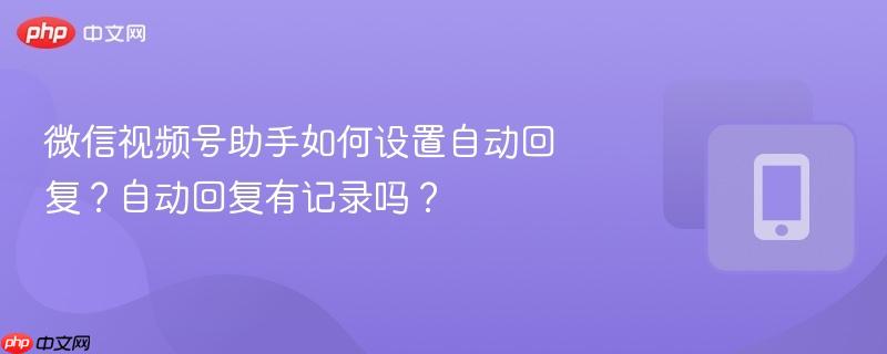 微信视频号助手如何设置自动回复？自动回复有记录吗？