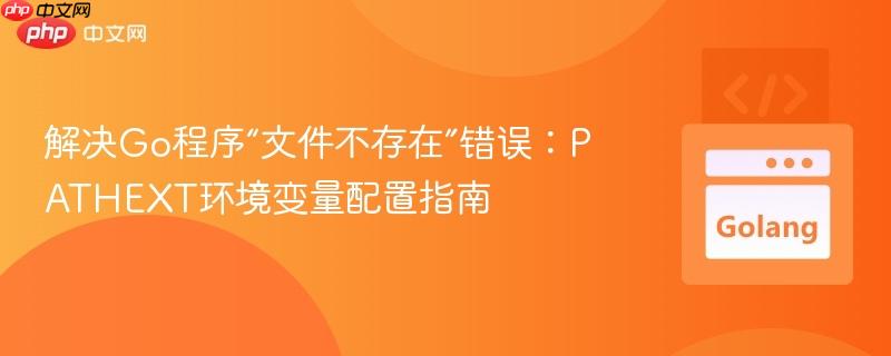 解决Go程序“文件不存在”错误：PATHEXT环境变量配置指南