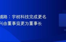 为上市铺路:宇树科技完成更名,王兴兴由董事变更为董事长