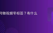 报纸如何做视频号标签?有什么要求?