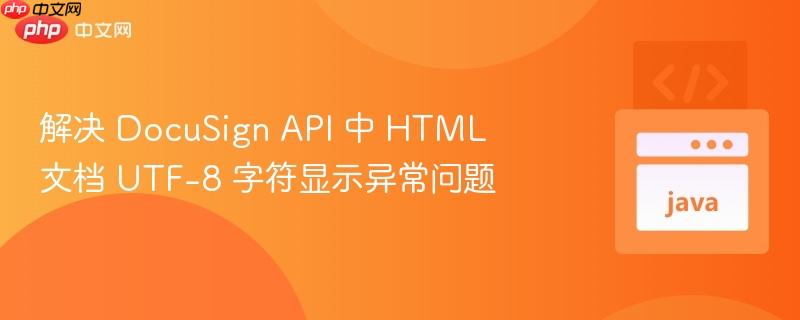 解决 DocuSign API 中 HTML 文档 UTF-8 字符显示异常问题