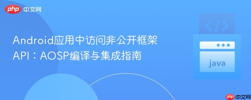 Android应用中访问非公开框架API:AOSP编译与集成指南