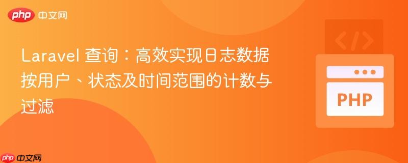 Laravel 查询：高效实现日志数据按用户、状态及时间范围的计数与过滤