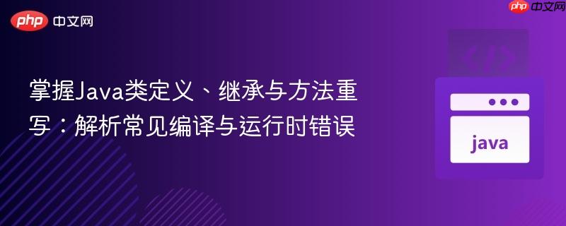 掌握Java类定义、继承与方法重写：解析常见编译与运行时错误