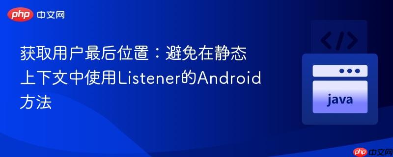 获取用户最后位置:避免在静态上下文中使用listener的android方法