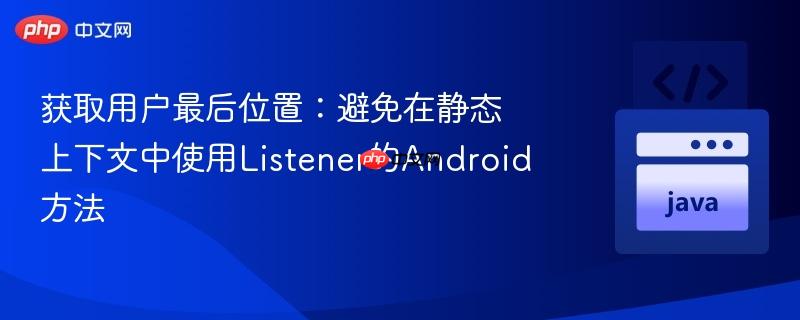 获取用户最后位置:避免在静态上下文中使用Listener的Android方法