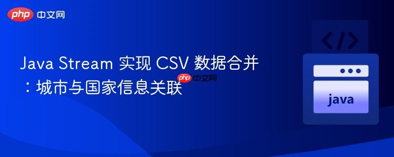 java stream 实现 csv 数据合并:城市与国家信息关联