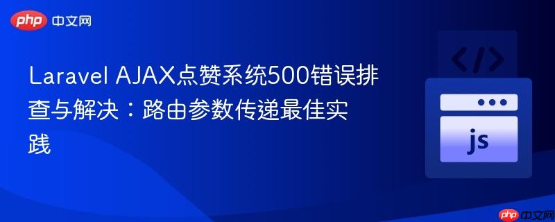 Laravel AJAX点赞系统500错误排查与解决:路由参数传递最佳实践