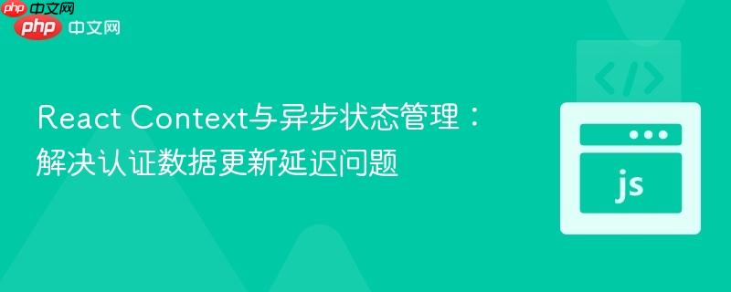 React Context与异步状态管理：解决认证数据更新延迟问题