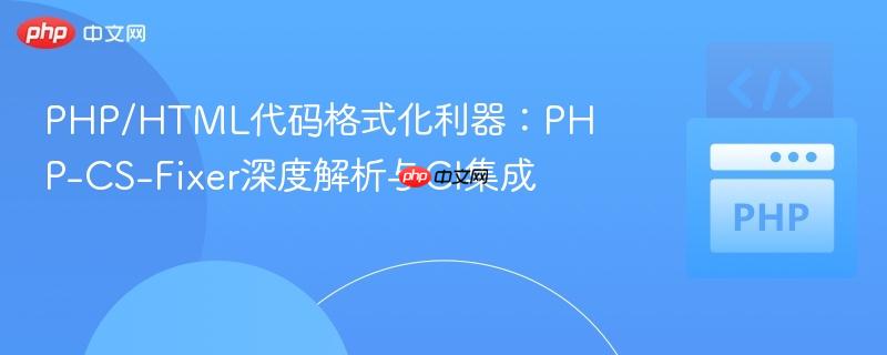 PHP/HTML代码格式化利器：PHP-CS-Fixer深度解析与CI集成
