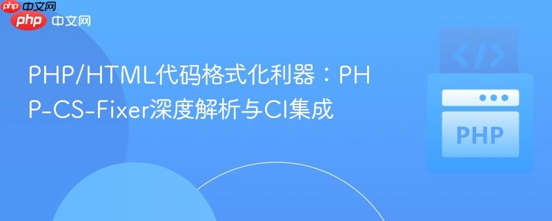 PHP/HTML代码格式化利器：PHP-CS-Fixer深度解析与CI集成