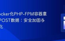 解决Docker化PHP-FPM容器意外显示POST数据:安全加固与配置优化