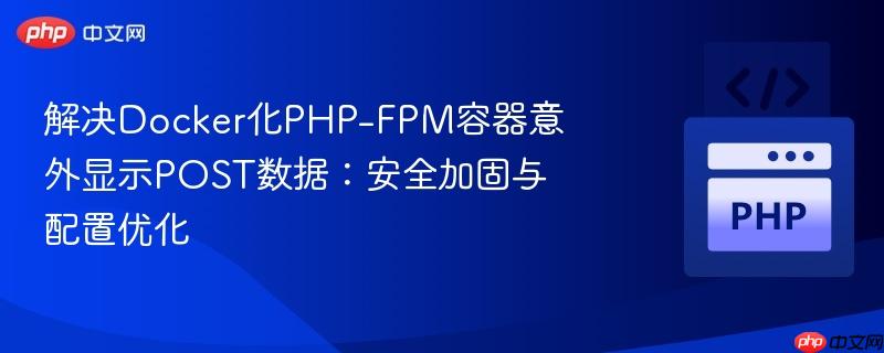 解决Docker化PHP-FPM容器意外显示POST数据:安全加固与配置优化