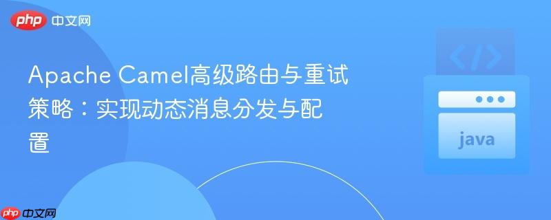 Apache Camel高级路由与重试策略：实现动态消息分发与配置