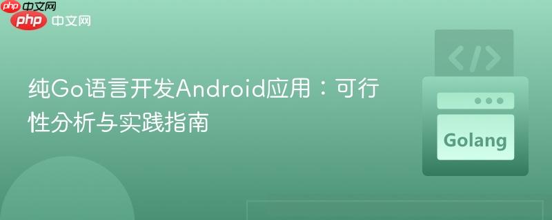 纯Go语言开发Android应用：可行性分析与实践指南
