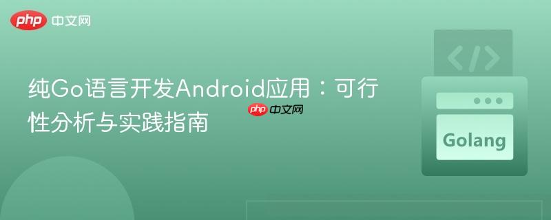 纯Go语言开发Android应用：可行性分析与实践指南