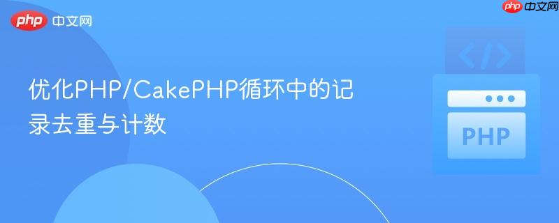优化php/cakephp循环中的记录去重与计数