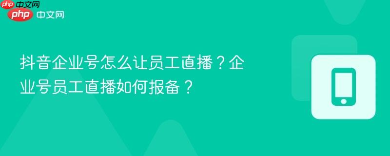 抖音企业号怎么让员工直播？企业号员工直播如何报备？