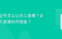 抖音企业号怎么让员工直播？企业号员工直播如何报备？