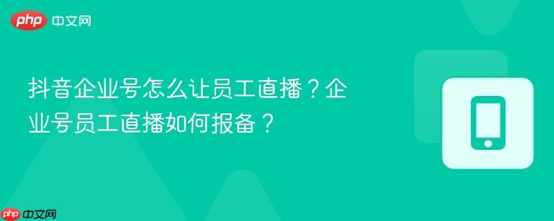 抖音企业号怎么让员工直播?企业号员工直播如何报备?