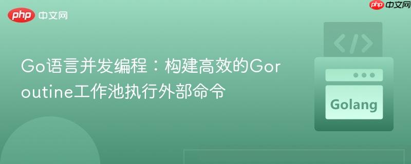 Go语言并发编程：构建高效的Goroutine工作池执行外部命令