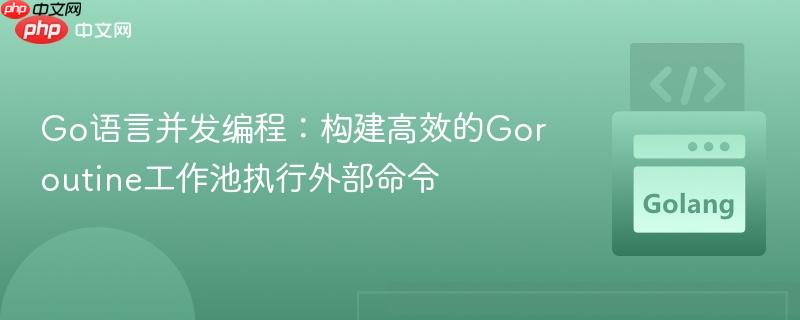 Go语言并发编程:构建高效的Goroutine工作池执行外部命令