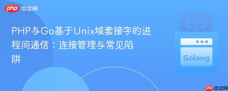 PHP与Go基于Unix域套接字的进程间通信:连接管理与常见陷阱