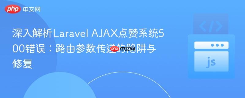 深入解析Laravel AJAX点赞系统500错误:路由参数传递的陷阱与修复