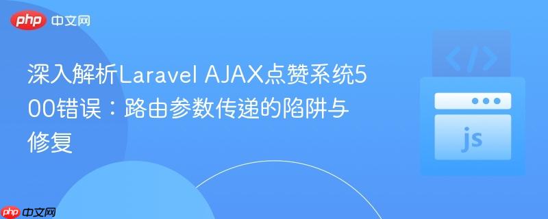 深入解析Laravel AJAX点赞系统500错误:路由参数传递的陷阱与修复