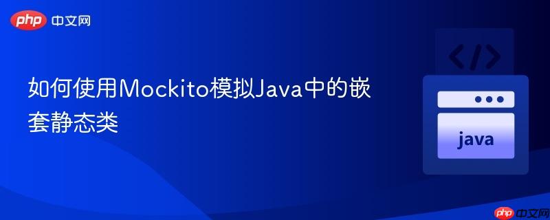 如何使用Mockito模拟Java中的嵌套静态类 如何使用Mockito模拟Java中的嵌套静态类