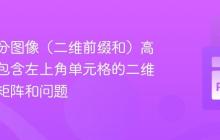 使用积分图像(二维前缀和)高效解决包含左上角单元格的二维最大子矩阵和问题