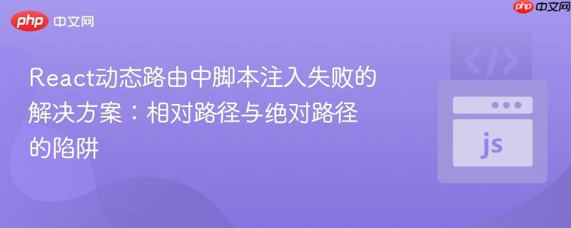 React动态路由中脚本注入失败的解决方案：相对路径与绝对路径的陷阱