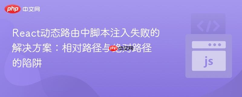 React动态路由中脚本注入失败的解决方案：相对路径与绝对路径的陷阱
