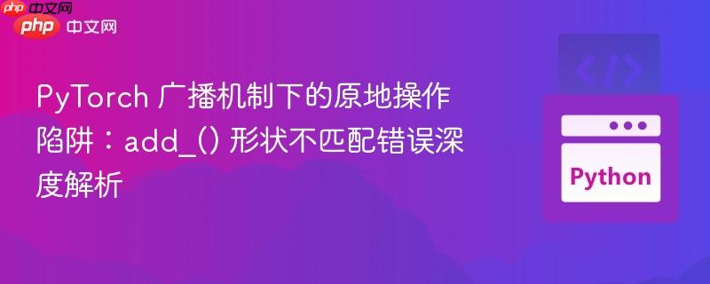 PyTorch 广播机制下的原地操作陷阱:add_() 形状不匹配错误深度解析