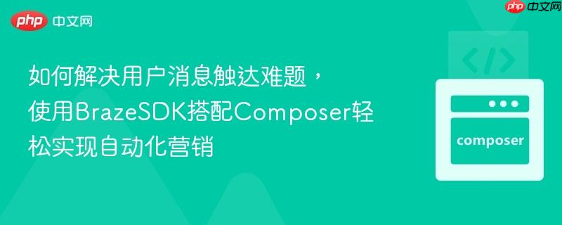 如何解决用户消息触达难题,使用BrazeSDK搭配Composer轻松实现自动化营销 如何解决用户消息触达难题,使用BrazeSDK搭配Composer轻松实现自动化营销