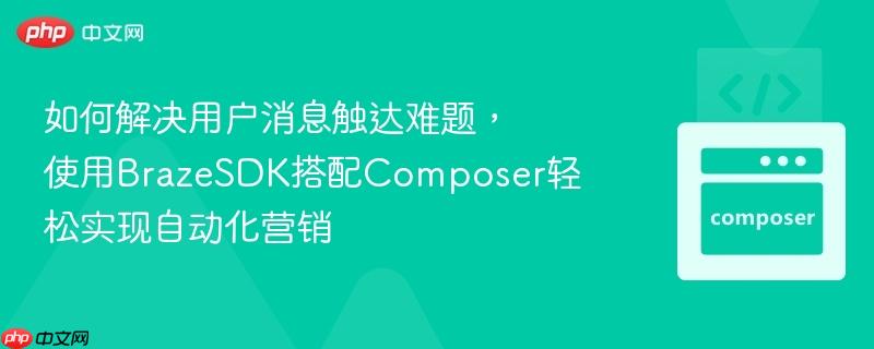 如何解决用户消息触达难题,使用BrazeSDK搭配Composer轻松实现自动化营销