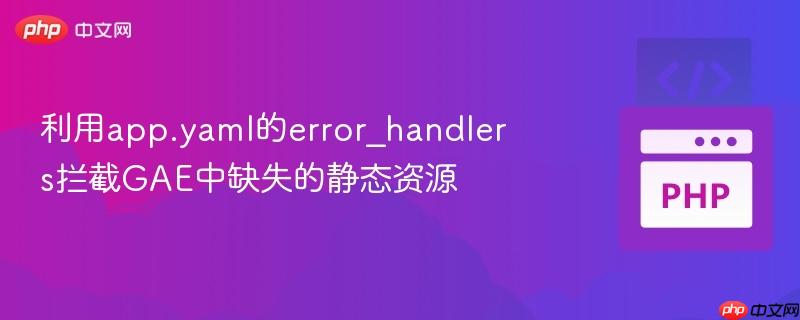 利用app.yaml的error_handlers拦截GAE中缺失的静态资源 利用app.yaml的error_handlers拦截GAE中缺失的静态资源