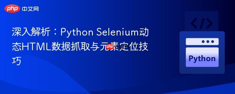 深入解析:Python Selenium动态HTML数据抓取与元素定位技巧