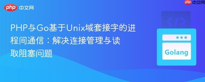 PHP与Go基于Unix域套接字的进程间通信:解决连接管理与读取阻塞问题 PHP与Go基于Unix域套接字的进程间通信:解决连接管理与读取阻塞问题